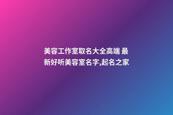 美容工作室取名大全高端 最新好听美容室名字,起名之家-第1张-店铺起名-玄机派